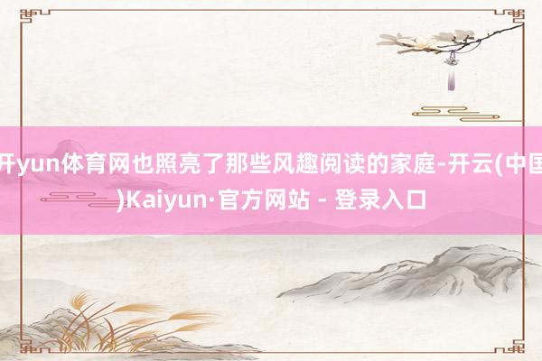 开yun体育网也照亮了那些风趣阅读的家庭-开云(中国)Kaiyun·官方网站 - 登录入口