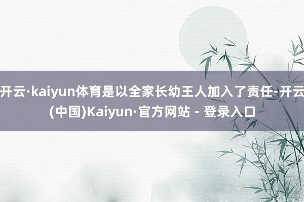 开云·kaiyun体育是以全家长幼王人加入了责任-开云(中国)Kaiyun·官方网站 - 登录入口