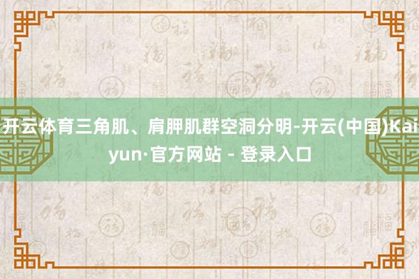 开云体育三角肌、肩胛肌群空洞分明-开云(中国)Kaiyun·官方网站 - 登录入口