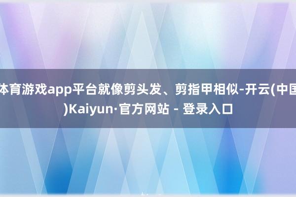 体育游戏app平台就像剪头发、剪指甲相似-开云(中国)Kaiyun·官方网站 - 登录入口