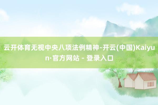 云开体育无视中央八项法例精神-开云(中国)Kaiyun·官方网站 - 登录入口