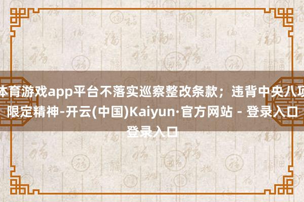 体育游戏app平台不落实巡察整改条款;违背中央八项限定精神-开云(中国)Kaiyun·官方网站 - 登录入口