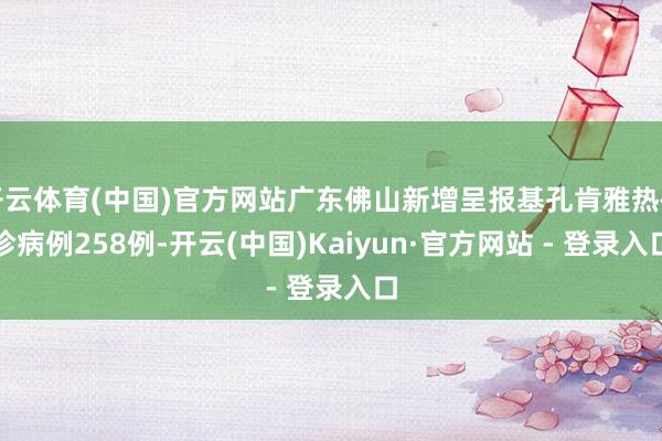 开云体育(中国)官方网站广东佛山新增呈报基孔肯雅热确诊病例258例-开云(中国)Kaiyun·官方网站 - 登录入口