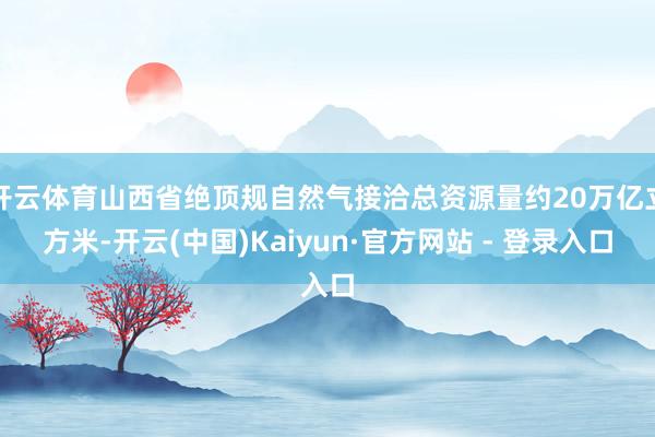 开云体育山西省绝顶规自然气接洽总资源量约20万亿立方米-开云(中国)Kaiyun·官方网站 - 登录入口