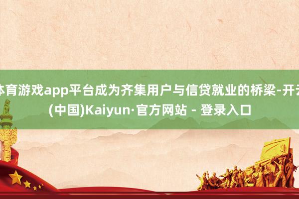 体育游戏app平台成为齐集用户与信贷就业的桥梁-开云(中国)Kaiyun·官方网站 - 登录入口