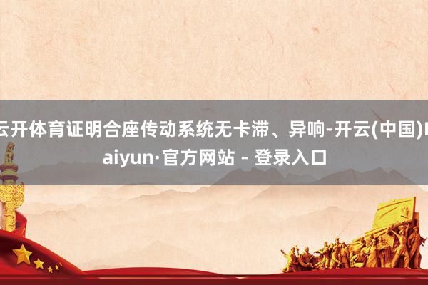 云开体育证明合座传动系统无卡滞、异响-开云(中国)Kaiyun·官方网站 - 登录入口