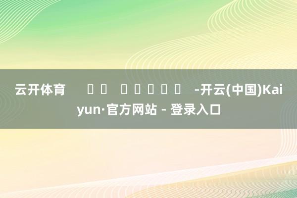 云开体育      		  					  -开云(中国)Kaiyun·官方网站 - 登录入口