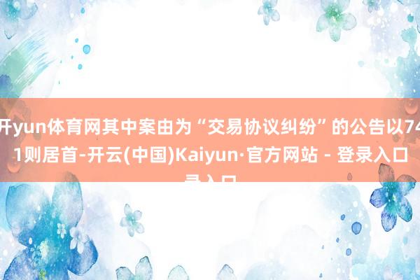 开yun体育网其中案由为“交易协议纠纷”的公告以741则居首-开云(中国)Kaiyun·官方网站 - 登录入口