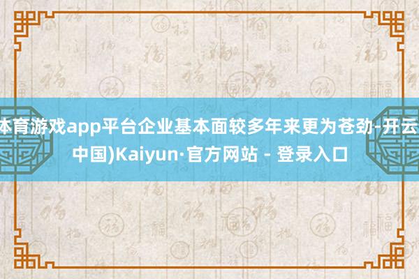 体育游戏app平台企业基本面较多年来更为苍劲-开云(中国)Kaiyun·官方网站 - 登录入口