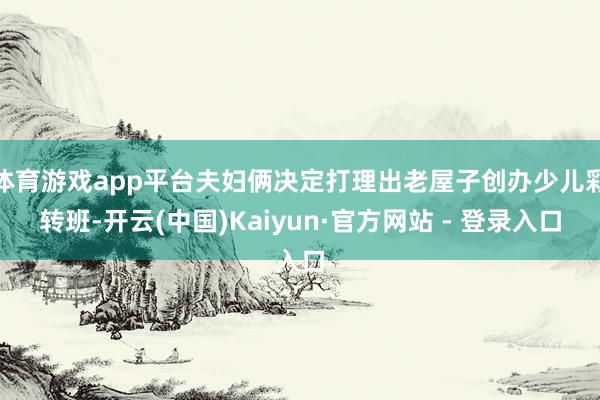 体育游戏app平台夫妇俩决定打理出老屋子创办少儿彩转班-开云(中国)Kaiyun·官方网站 - 登录入口