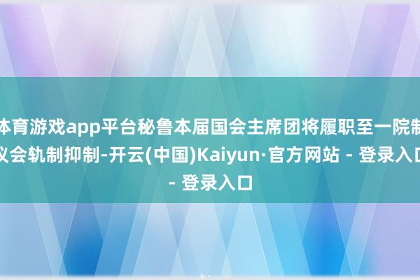 体育游戏app平台秘鲁本届国会主席团将履职至一院制议会轨制抑制-开云(中国)Kaiyun·官方网站 - 登录入口