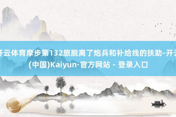 开云体育摩步第132旅脱离了炮兵和补给线的扶助-开云(中国)Kaiyun·官方网站 - 登录入口