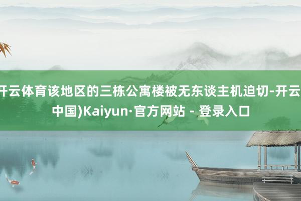 开云体育该地区的三栋公寓楼被无东谈主机迫切-开云(中国)Kaiyun·官方网站 - 登录入口