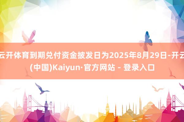 云开体育到期兑付资金披发日为2025年8月29日-开云(中国)Kaiyun·官方网站 - 登录入口