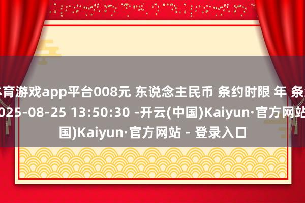 体育游戏app平台008元 东说念主民币 条约时限 年 条约签署期间 2025-08-25 13:50:30 -开云(中国)Kaiyun·官方网站 - 登录入口