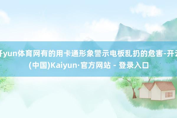 开yun体育网有的用卡通形象警示电板乱扔的危害-开云(中国)Kaiyun·官方网站 - 登录入口