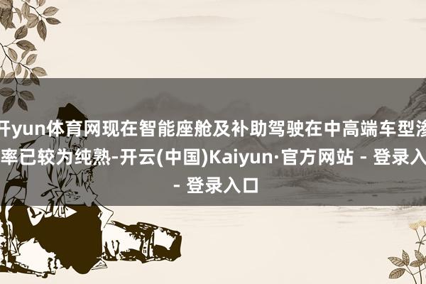开yun体育网现在智能座舱及补助驾驶在中高端车型渗入率已较为纯熟-开云(中国)Kaiyun·官方网站 - 登录入口