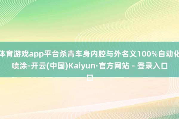 体育游戏app平台杀青车身内腔与外名义100%自动化喷涂-开云(中国)Kaiyun·官方网站 - 登录入口