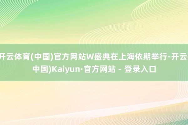 开云体育(中国)官方网站W盛典在上海依期举行-开云(中国)Kaiyun·官方网站 - 登录入口