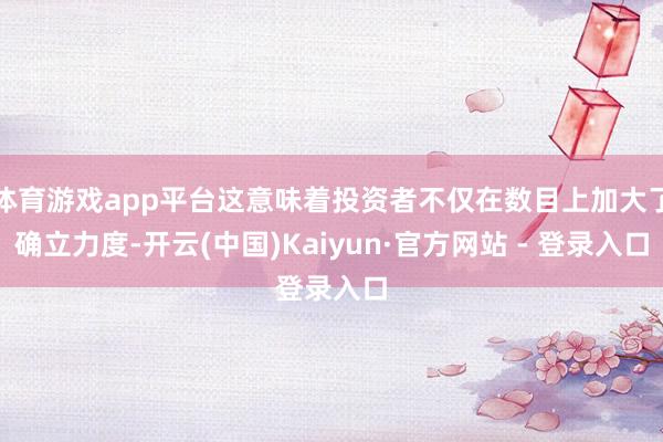 体育游戏app平台这意味着投资者不仅在数目上加大了确立力度-开云(中国)Kaiyun·官方网站 - 登录入口