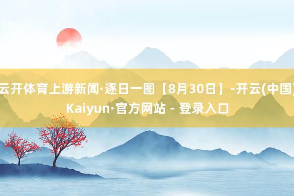 云开体育上游新闻·逐日一图【8月30日】-开云(中国)Kaiyun·官方网站 - 登录入口