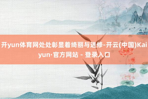 开yun体育网处处彰显着绮丽与进修-开云(中国)Kaiyun·官方网站 - 登录入口