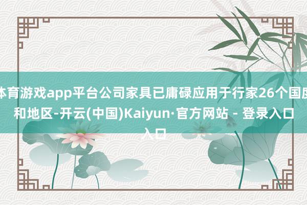 体育游戏app平台公司家具已庸碌应用于行家26个国度和地区-开云(中国)Kaiyun·官方网站 - 登录入口