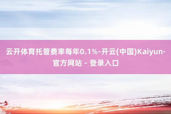 云开体育托管费率每年0.1%-开云(中国)Kaiyun·官方网站 - 登录入口
