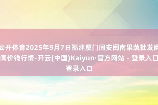 云开体育2025年9月7日福建厦门同安闽南果蔬批发阛阓价钱行情-开云(中国)Kaiyun·官方网站 - 登录入口