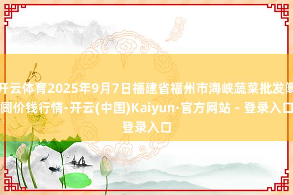 开云体育2025年9月7日福建省福州市海峡蔬菜批发阛阓价钱行情-开云(中国)Kaiyun·官方网站 - 登录入口