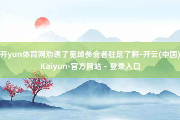 开yun体育网劝诱了宽绰参会者驻足了解-开云(中国)Kaiyun·官方网站 - 登录入口