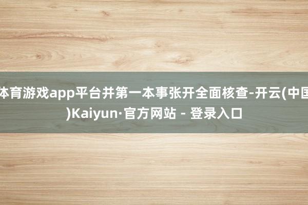 体育游戏app平台并第一本事张开全面核查-开云(中国)Kaiyun·官方网站 - 登录入口