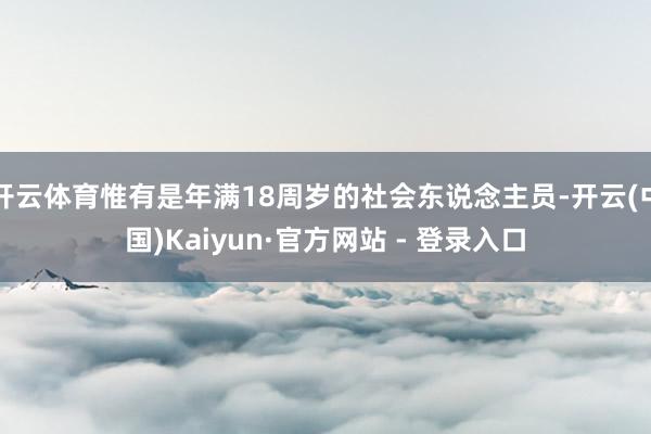 开云体育惟有是年满18周岁的社会东说念主员-开云(中国)Kaiyun·官方网站 - 登录入口