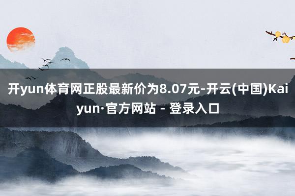 开yun体育网正股最新价为8.07元-开云(中国)Kaiyun·官方网站 - 登录入口