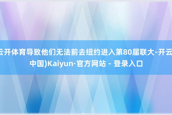 云开体育导致他们无法前去纽约进入第80届联大-开云(中国)Kaiyun·官方网站 - 登录入口