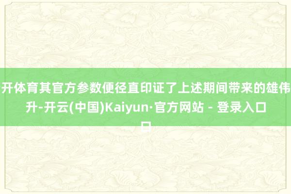 云开体育其官方参数便径直印证了上述期间带来的雄伟擢升-开云(中国)Kaiyun·官方网站 - 登录入口