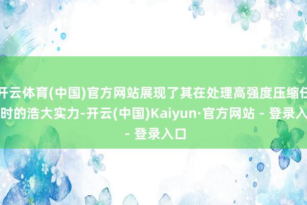 开云体育(中国)官方网站展现了其在处理高强度压缩任务时的浩大实力-开云(中国)Kaiyun·官方网站 - 登录入口