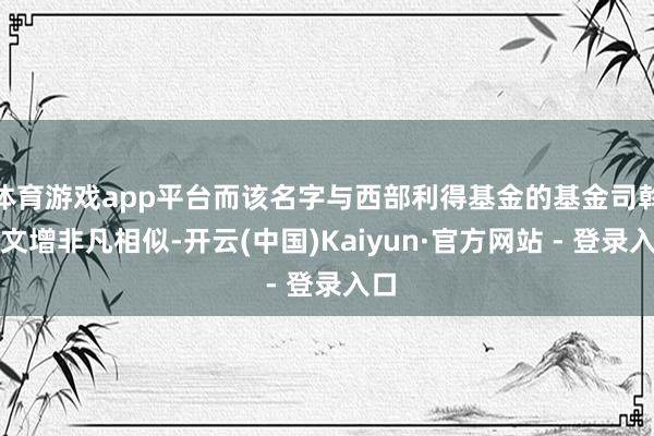 体育游戏app平台而该名字与西部利得基金的基金司斡旋文增非凡相似-开云(中国)Kaiyun·官方网站 - 登录入口