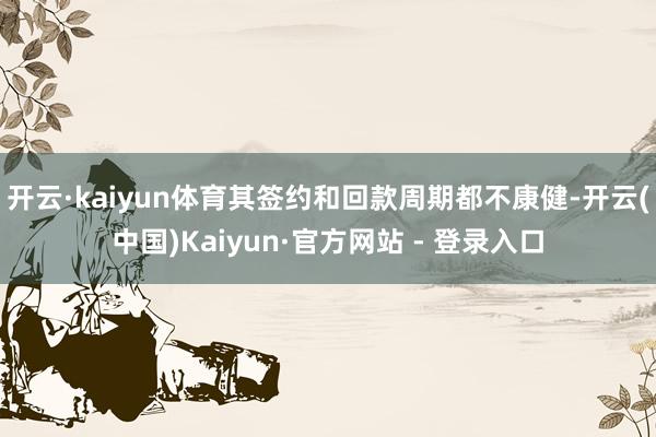 开云·kaiyun体育其签约和回款周期都不康健-开云(中国)Kaiyun·官方网站 - 登录入口
