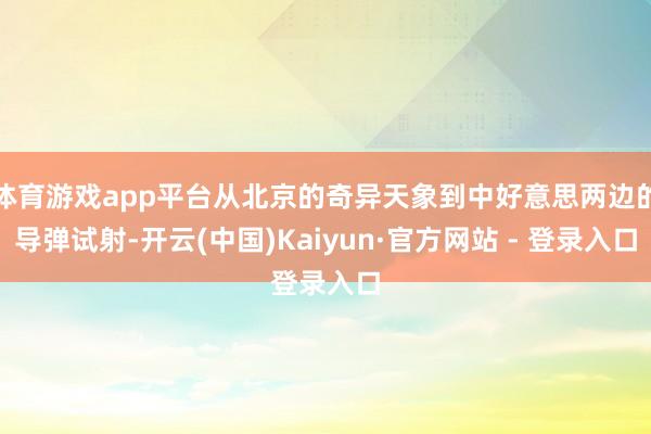 体育游戏app平台从北京的奇异天象到中好意思两边的导弹试射-开云(中国)Kaiyun·官方网站 - 登录入口