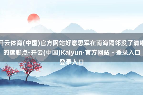 开云体育(中国)官方网站好意思军在南海隔邻没了清晰的落脚点-开云(中国)Kaiyun·官方网站 - 登录入口