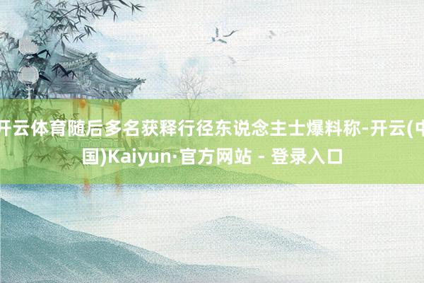 开云体育随后多名获释行径东说念主士爆料称-开云(中国)Kaiyun·官方网站 - 登录入口