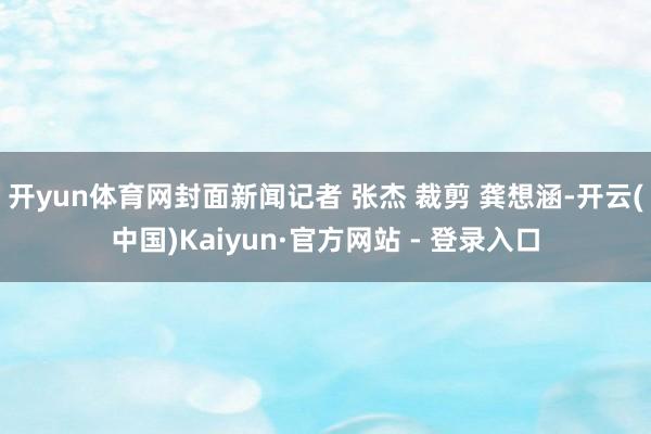 开yun体育网封面新闻记者 张杰 裁剪 龚想涵-开云(中国)Kaiyun·官方网站 - 登录入口