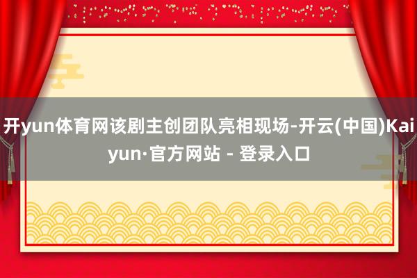 开yun体育网该剧主创团队亮相现场-开云(中国)Kaiyun·官方网站 - 登录入口
