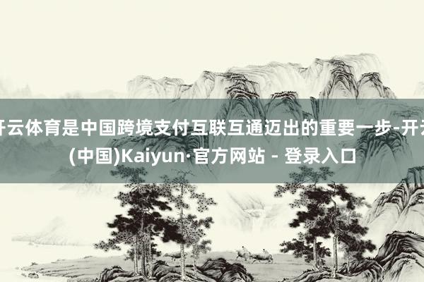 开云体育是中国跨境支付互联互通迈出的重要一步-开云(中国)Kaiyun·官方网站 - 登录入口