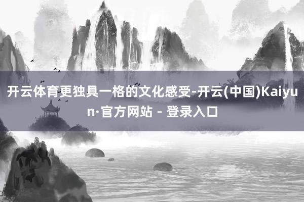 开云体育更独具一格的文化感受-开云(中国)Kaiyun·官方网站 - 登录入口