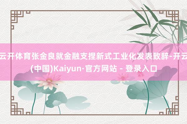 云开体育　　张金良就金融支捏新式工业化发表致辞-开云(中国)Kaiyun·官方网站 - 登录入口
