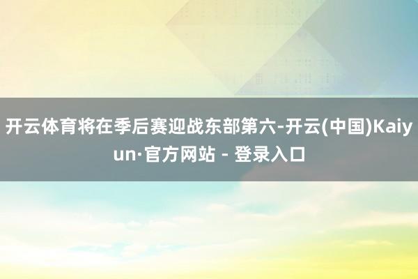 开云体育将在季后赛迎战东部第六-开云(中国)Kaiyun·官方网站 - 登录入口