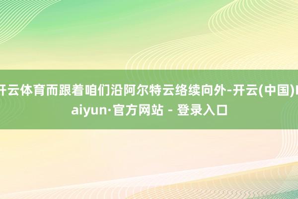 开云体育而跟着咱们沿阿尔特云络续向外-开云(中国)Kaiyun·官方网站 - 登录入口