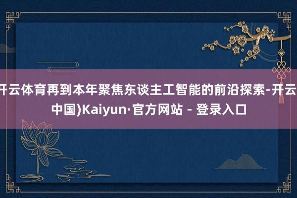 开云体育再到本年聚焦东谈主工智能的前沿探索-开云(中国)Kaiyun·官方网站 - 登录入口